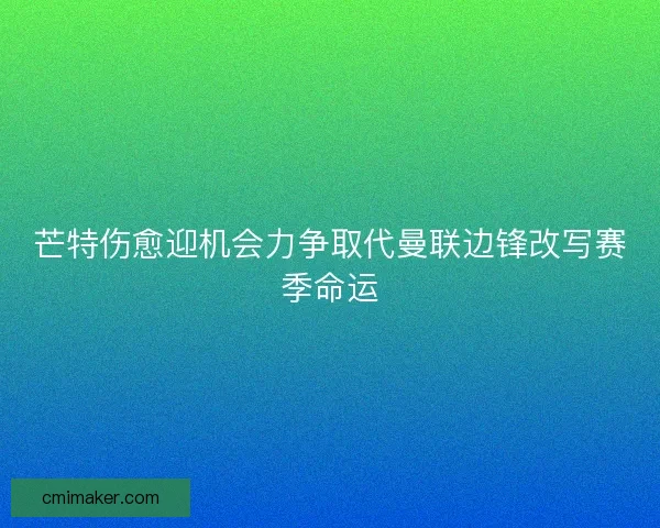 芒特伤愈迎机会力争取代曼联边锋改写赛季命运 芒特伤愈迎机会力争取代曼联边锋改写赛季命运