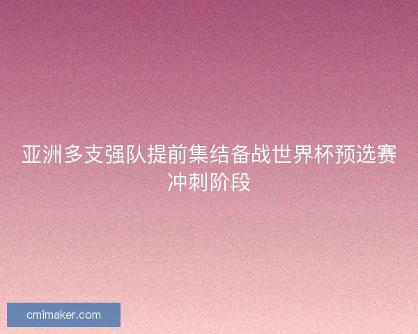 亚洲多支强队提前集结备战世界杯预选赛冲刺阶段 亚洲多支强队提前集结备战世界杯预选赛冲刺阶段