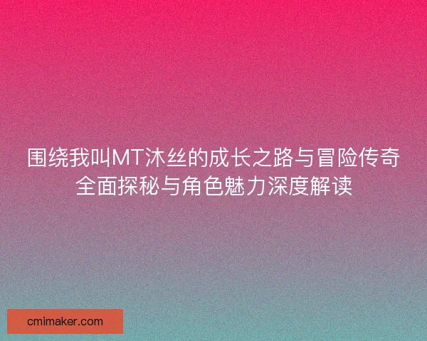 围绕我叫MT沐丝的成长之路与冒险传奇全面探秘与角色魅力深度解读