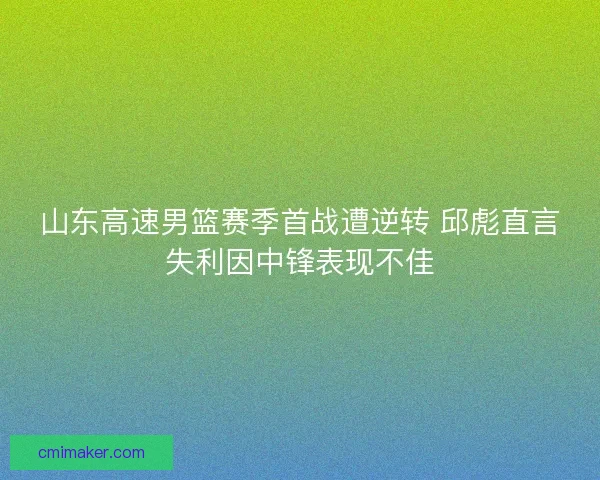 山东高速男篮赛季首战遭逆转 邱彪直言失利因中锋表现不佳