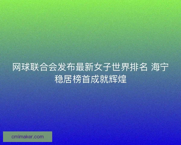网球联合会发布最新女子世界排名 海宁稳居榜首成就辉煌 网球联合会发布最新女子世界排名 海宁稳居榜首成就辉煌