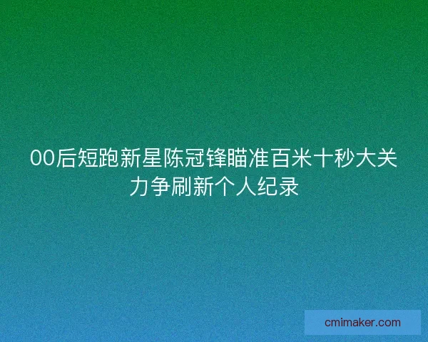 00后短跑新星陈冠锋瞄准百米十秒大关力争刷新个人纪录