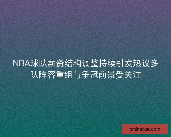 NBA球队薪资结构调整持续引发热议多队阵容重组与争冠前景受关注