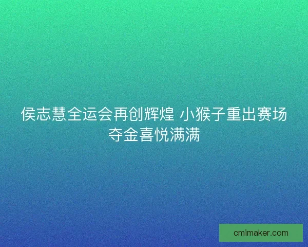 侯志慧全运会再创辉煌 小猴子重出赛场夺金喜悦满满 侯志慧全运会再创辉煌 小猴子重出赛场夺金喜悦满满
