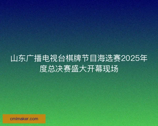 山东广播电视台棋牌节目海选赛2025年度总决赛盛大开幕现场