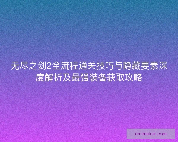 无尽之剑2全流程通关技巧与隐藏要素深度解析及最强装备获取攻略