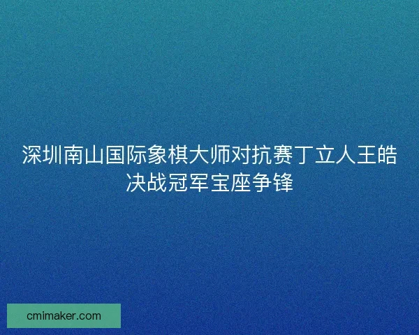 深圳南山国际象棋大师对抗赛丁立人王皓决战冠军宝座争锋