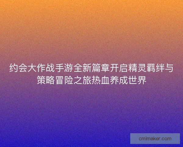 约会大作战手游全新篇章开启精灵羁绊与策略冒险之旅热血养成世界 约会大作战手游全新篇章开启精灵羁绊与策略冒险之旅热血养成世界