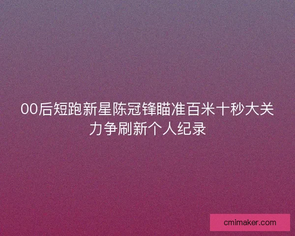 00后短跑新星陈冠锋瞄准百米十秒大关力争刷新个人纪录