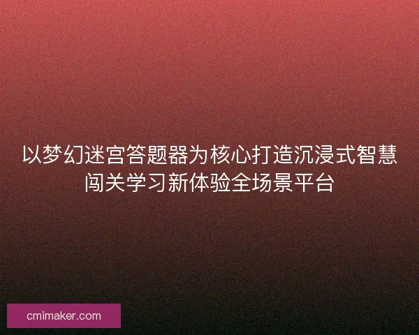 以梦幻迷宫答题器为核心打造沉浸式智慧闯关学习新体验全场景平台