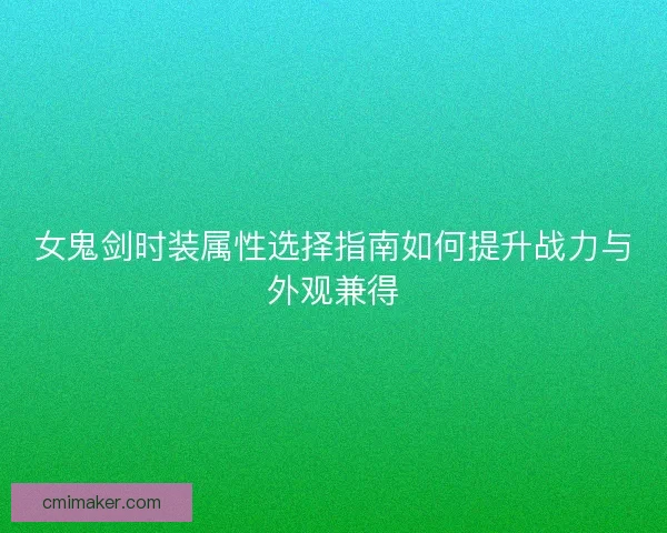 女鬼剑时装属性选择指南如何提升战力与外观兼得 女鬼剑时装属性选择指南如何提升战力与外观兼得