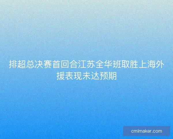 排超总决赛首回合江苏全华班取胜上海外援表现未达预期