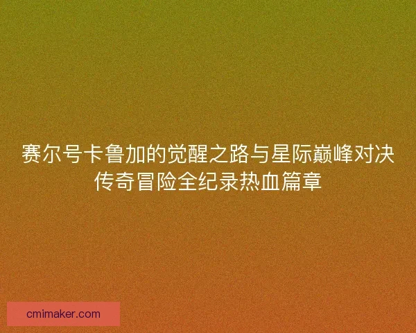 赛尔号卡鲁加的觉醒之路与星际巅峰对决传奇冒险全纪录热血篇章 赛尔号卡鲁加的觉醒之路与星际巅峰对决传奇冒险全纪录热血篇章