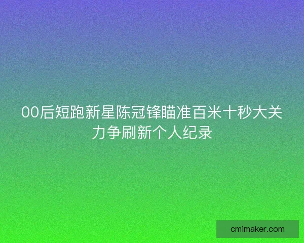 00后短跑新星陈冠锋瞄准百米十秒大关力争刷新个人纪录 00后短跑新星陈冠锋瞄准百米十秒大关力争刷新个人纪录