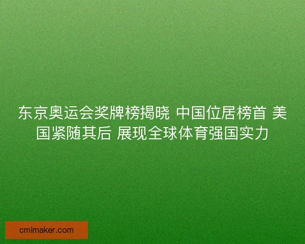 东京奥运会奖牌榜揭晓 中国位居榜首 美国紧随其后 展现全球体育强国实力 东京奥运会奖牌榜揭晓 中国位居榜首 美国紧随其后 展现全球体育强国实力