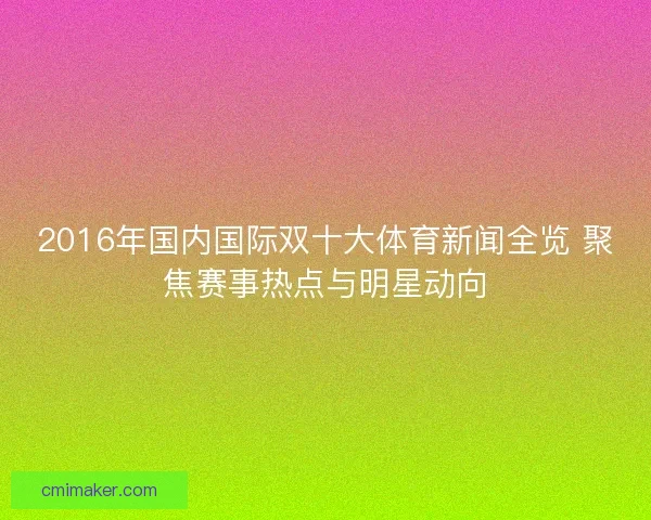 2016年国内国际双十大体育新闻全览 聚焦赛事热点与明星动向 2016年国内国际双十大体育新闻全览 聚焦赛事热点与明星动向