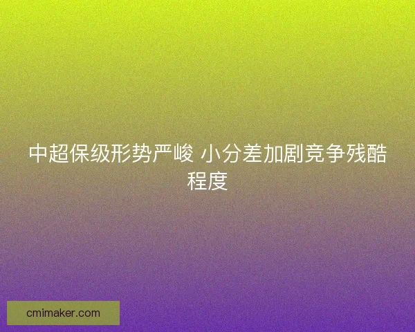 中超保级形势严峻 小分差加剧竞争残酷程度 中超保级形势严峻 小分差加剧竞争残酷程度