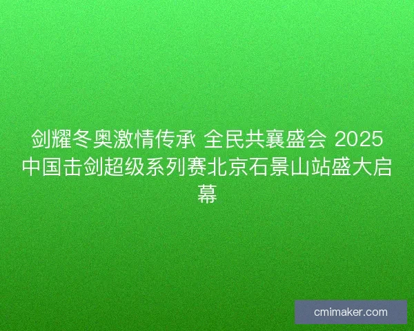 剑耀冬奥激情传承 全民共襄盛会 2025中国击剑超级系列赛北京石景山站盛大启幕 剑耀冬奥激情传承 全民共襄盛会 2025中国击剑超级系列赛北京石景山站盛大启幕