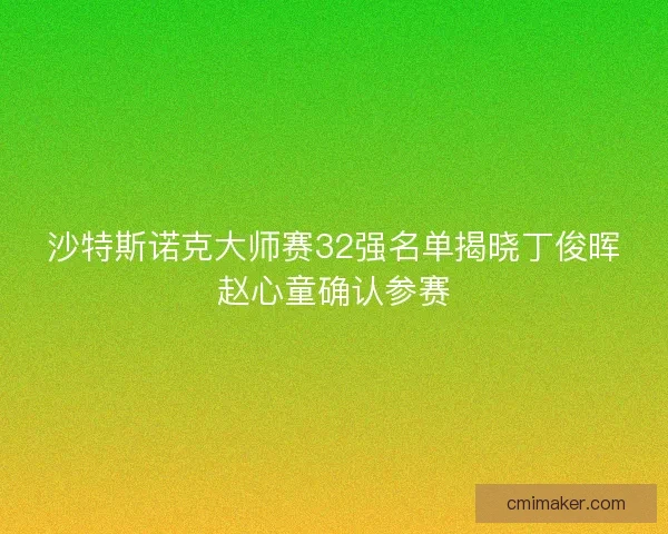 沙特斯诺克大师赛32强名单揭晓丁俊晖赵心童确认参赛 沙特斯诺克大师赛32强名单揭晓丁俊晖赵心童确认参赛