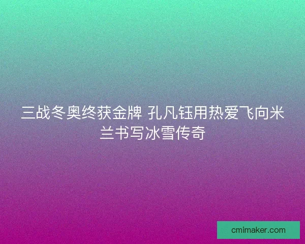 三战冬奥终获金牌 孔凡钰用热爱飞向米兰书写冰雪传奇 三战冬奥终获金牌 孔凡钰用热爱飞向米兰书写冰雪传奇