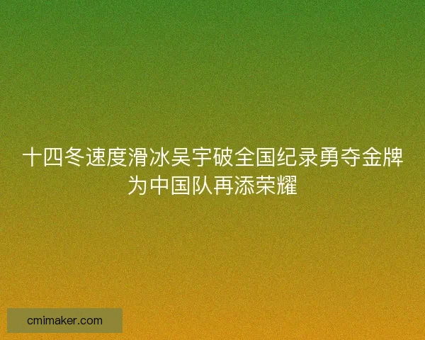 十四冬速度滑冰吴宇破全国纪录勇夺金牌为中国队再添荣耀