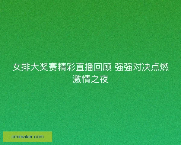 女排大奖赛精彩直播回顾 强强对决点燃激情之夜 女排大奖赛精彩直播回顾 强强对决点燃激情之夜