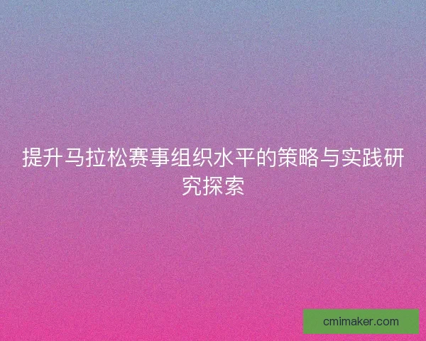 提升马拉松赛事组织水平的策略与实践研究探索